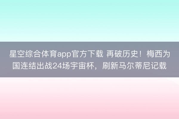 星空综合体育app官方下载 再破历史!梅西为国连结出战24场宇宙杯,刷新马尔蒂尼记载