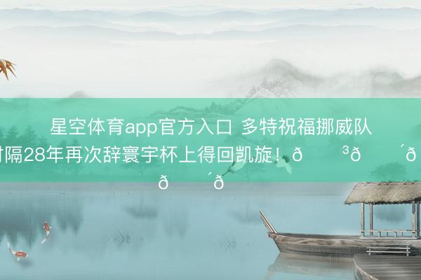 星空体育app官方入口 多特祝福挪威队:时隔28年再次辞寰宇杯上得回凯旋!🇳🇴👏