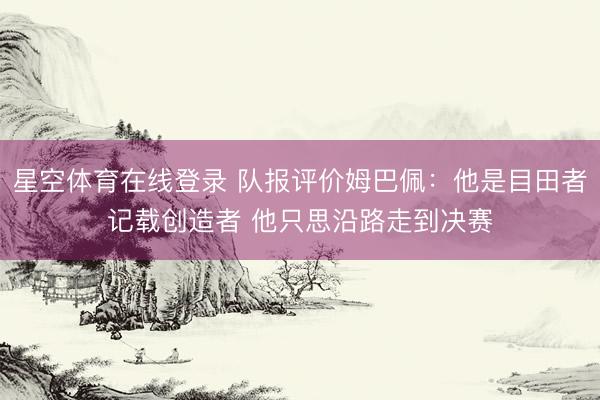 星空体育在线登录 队报评价姆巴佩:他是目田者记载创造者 他只思沿路走到决赛