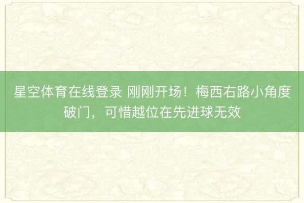 星空体育在线登录 刚刚开场！梅西右路小角度破门，可惜越位在先进球无效