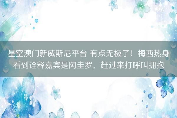 星空澳门新威斯尼平台 有点无极了!梅西热身看到诠释嘉宾是阿圭罗,赶过来打呼叫拥抱
