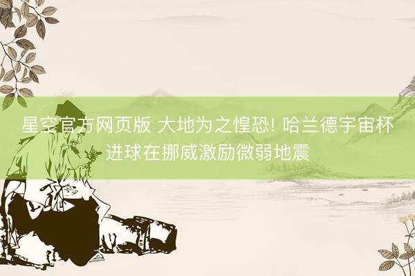 星空官方网页版 大地为之惶恐! 哈兰德宇宙杯进球在挪威激励微弱地震