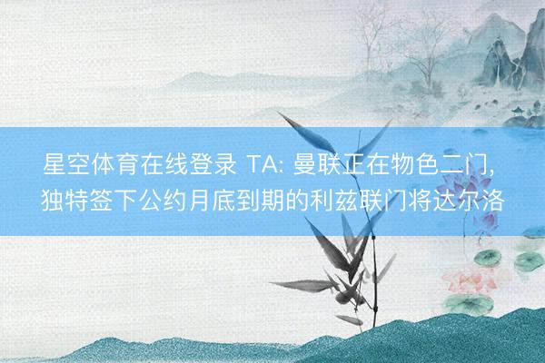 星空体育在线登录 TA: 曼联正在物色二门, 独特签下公约月底到期的利兹联门将达尔洛
