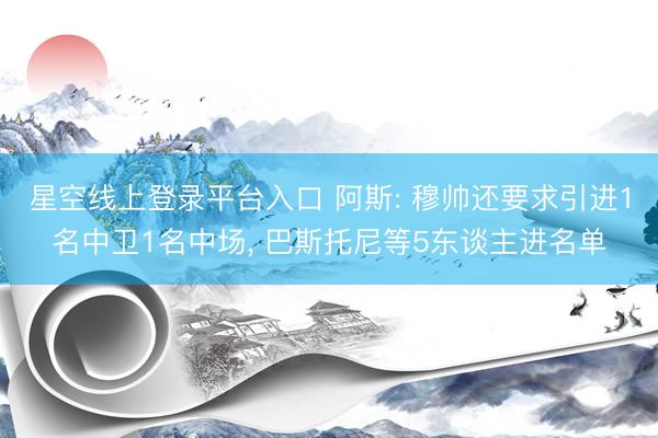 星空线上登录平台入口 阿斯: 穆帅还要求引进1名中卫1名中场, 巴斯托尼等5东谈主进名单