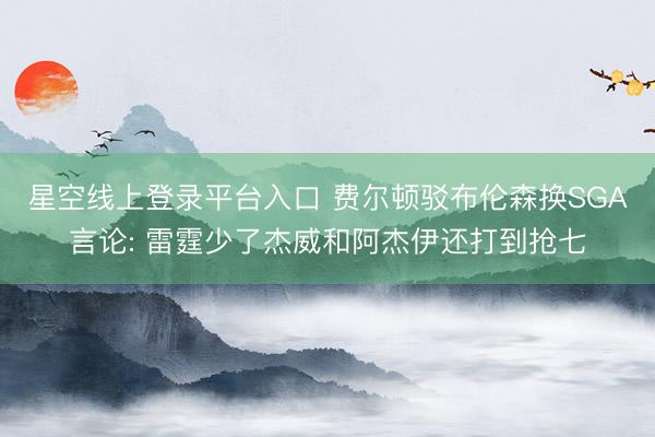 星空线上登录平台入口 费尔顿驳布伦森换SGA言论: 雷霆少了杰威和阿杰伊还打到抢七