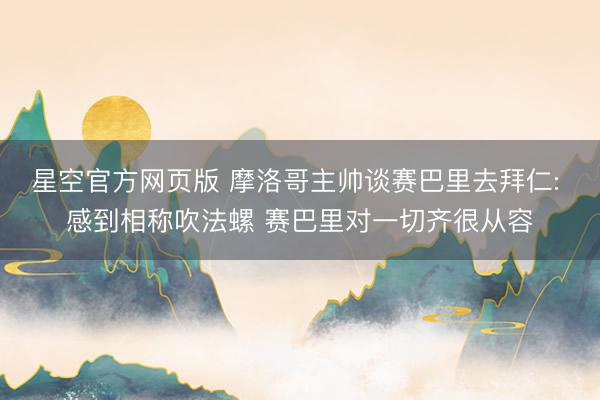 星空官方网页版 摩洛哥主帅谈赛巴里去拜仁: 感到相称吹法螺 赛巴里对一切齐很从容