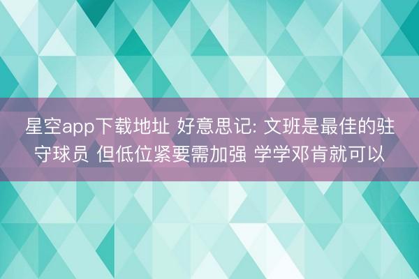 星空app下载地址 好意思记: 文班是最佳的驻守球员 但低位紧要需加强 学学邓肯就可以