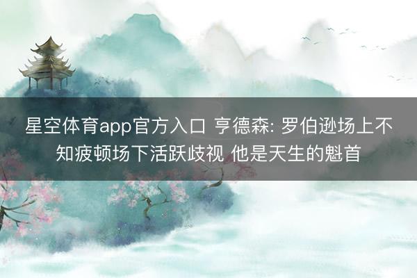 星空体育app官方入口 亨德森: 罗伯逊场上不知疲顿场下活跃歧视 他是天生的魁首
