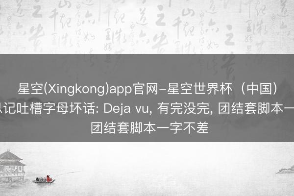 星空(Xingkong)app官网-星空世界杯(中国) 好意思记吐槽字母坏话: Deja vu, 有完没完, 团结套脚本一字不差