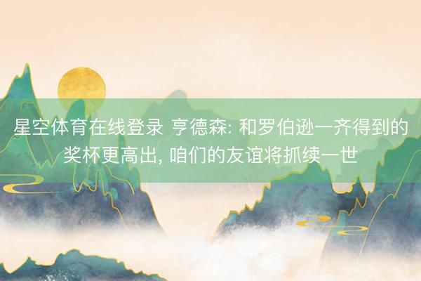星空体育在线登录 亨德森: 和罗伯逊一齐得到的奖杯更高出, 咱们的友谊将抓续一世
