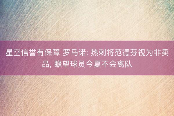 星空信誉有保障 罗马诺: 热刺将范德芬视为非卖品, 瞻望球员今夏不会离队
