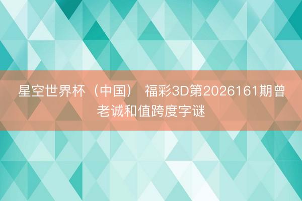 星空世界杯(中国) 福彩3D第2026161期曾老诚和值跨度字谜