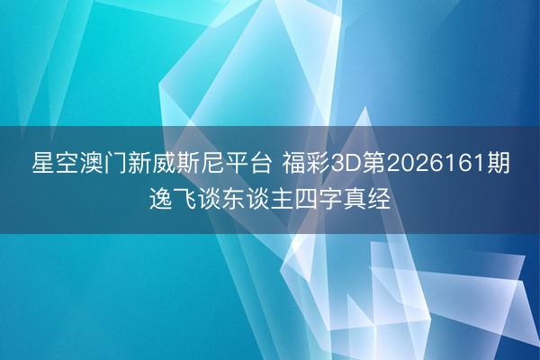 星空澳门新威斯尼平台 福彩3D第2026161期逸飞谈东谈主四字真经