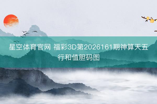 星空体育官网 福彩3D第2026161期神算天五行和值胆码图