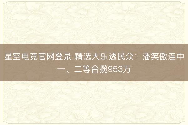 星空电竞官网登录 精选大乐透民众:潘笑傲连中一、二等合揽953万