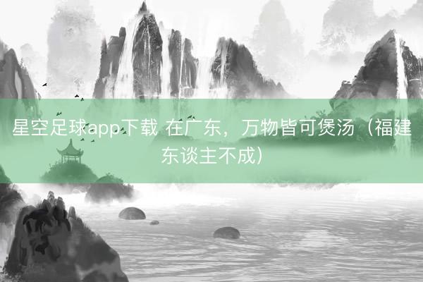 星空足球app下载 在广东,万物皆可煲汤(福建东谈主不成)