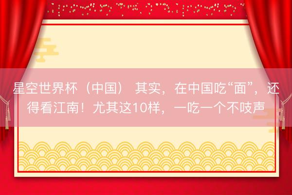 星空世界杯(中国) 其实,在中国吃“面”,还得看江南!尤其这10样,一吃一个不吱声