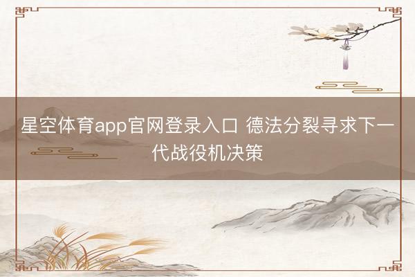 星空体育app官网登录入口 德法分裂寻求下一代战役机决策