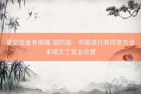 星空信誉有保障 国防部:中国戎行将同老方合手续久了营业合营