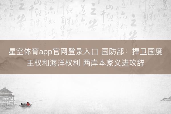 星空体育app官网登录入口 国防部:捍卫国度主权和海洋权利 两岸本家义进攻辞