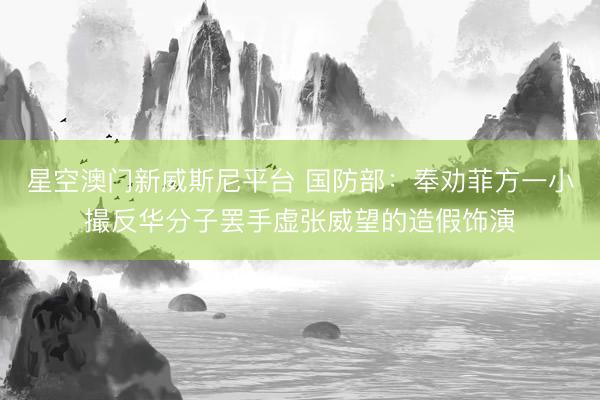 星空澳门新威斯尼平台 国防部:奉劝菲方一小撮反华分子罢手虚张威望的造假饰演