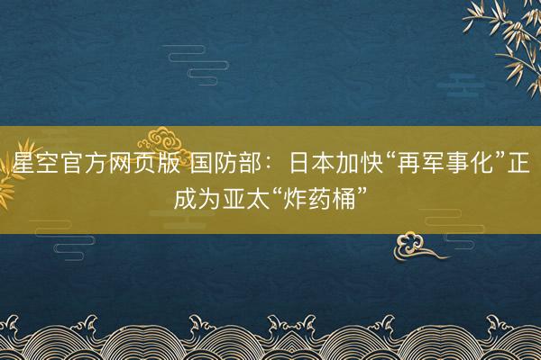星空官方网页版 国防部:日本加快“再军事化”正成为亚太“炸药桶”