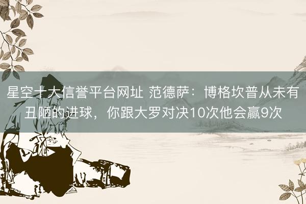 星空十大信誉平台网址 范德萨：博格坎普从未有丑陋的进球，你跟大罗对决10次他会赢9次