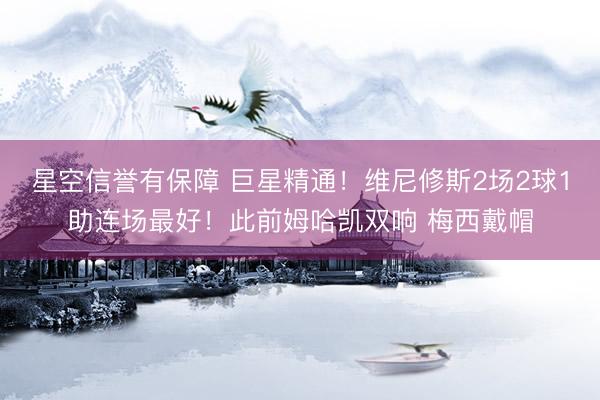 星空信誉有保障 巨星精通!维尼修斯2场2球1助连场最好!此前姆哈凯双响 梅西戴帽