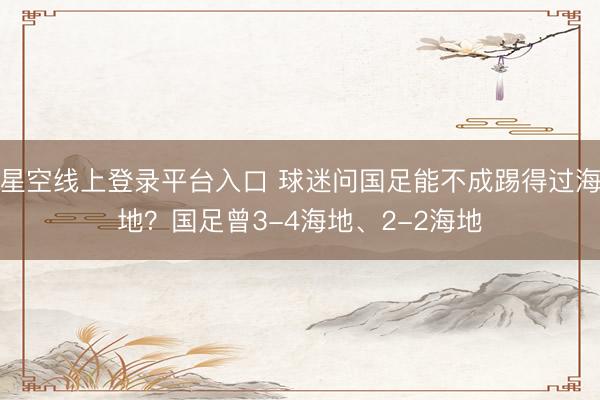 星空线上登录平台入口 球迷问国足能不成踢得过海地？国足曾3-4海地、2-2海地