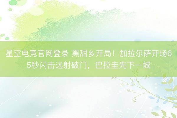 星空电竞官网登录 黑甜乡开局!加拉尔萨开场65秒闪击远射破门,巴拉圭先下一城